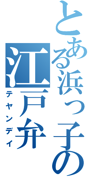 とある浜っ子の江戸弁（テヤンデイ）