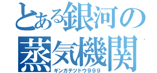 とある銀河の蒸気機関（ギンガテツドウ９９９）