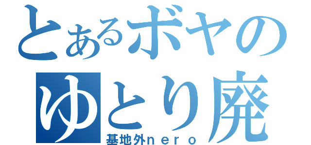 とあるボヤのゆとり廃人（基地外ｎｅｒｏ）