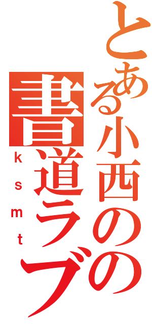 とある小西のの書道ラブ（ｋｓｍｔ）