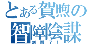 とある賀煦の智障陰謀（別鬧了！）