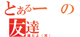 とあるーの友達（誰だよ（笑））