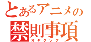 とあるアニメの禁則事項（オヤクソク）