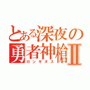 とある深夜の勇者神槍Ⅱ（ロンギヌス）