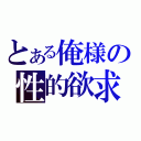 とある俺様の性的欲求（）