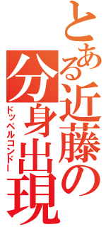 とある近藤の分身出現（ドッペルコンドー）