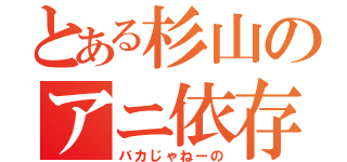 とある杉山のアニ依存（バカじゃねーの）