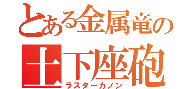 とある金属竜の土下座砲（ラスターカノン）