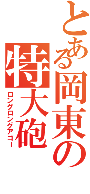 とある岡東の特大砲（ロングロングアゴー）