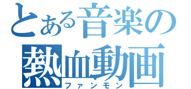 とある音楽の熱血動画（ファンモン）