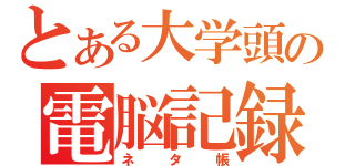 とある大学頭の電脳記録（ネ　タ　帳）