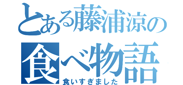 とある藤浦涼の食べ物語（食いすぎました）