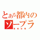 とある都内のソープランド（高級浴場）