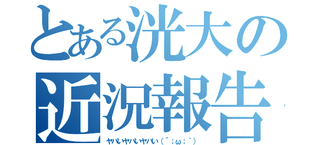 とある洸大の近況報告（ヤバいヤバいヤバい（´；ω；｀））