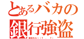 とあるバカの銀行強盗（銃忘れた～（Ｔ ． Ｔ））