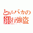 とあるバカの銀行強盗（銃忘れた～（Ｔ ． Ｔ））