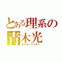 とある理系の青木光（ポケモンマスター）