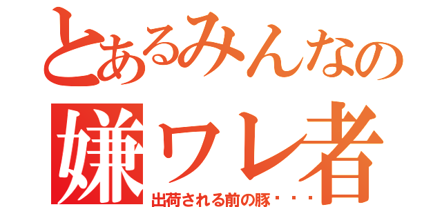 とあるみんなの嫌ワレ者（出荷される前の豚🐷）