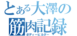 とある大澤の筋肉記録（ボディービルダー）