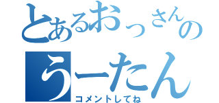 とあるおっさんのうーたん（コメントしてね）