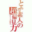 とある素人の超偏見力（変人ヒノヒロの頭脳の泉）