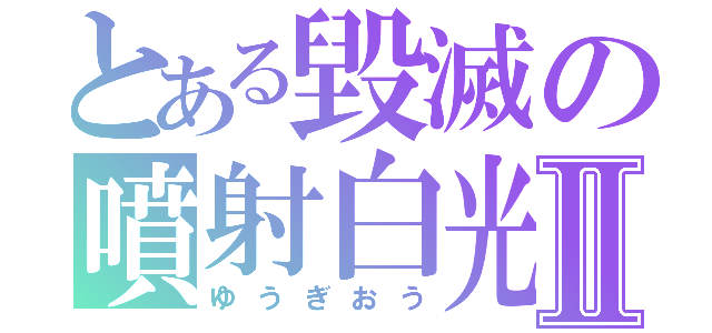 とある毀滅の噴射白光Ⅱ（ゆうぎおう）