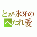 とある氷牙のへたれ愛（）