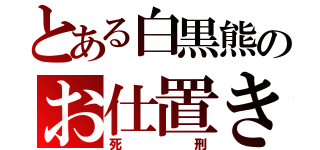 とある白黒熊のお仕置き（死刑）