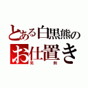 とある白黒熊のお仕置き（死刑）