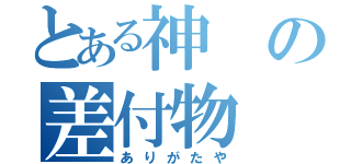 とある神の差付物（ありがたや）