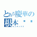 とある慶華の根本ㄏㄏ（インデックス）