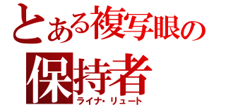 とある複写眼の保持者（ライナ・リュート）