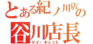 とある紀ノ川店の谷川店長（ケイ・キャット）