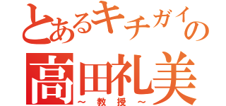 とあるキチガイの高田礼美（～教授～）