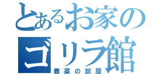 とあるお家のゴリラ館（春菜の部屋）