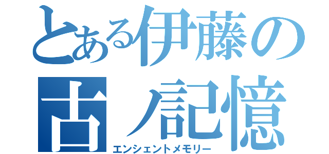 とある伊藤の古ノ記憶（エンシェントメモリー）