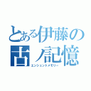 とある伊藤の古ノ記憶（エンシェントメモリー）