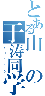 とある山崬の于涛同学（ｙｕｔａｏ）