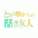 とある懐かしの古き友人（よきしんゆう）