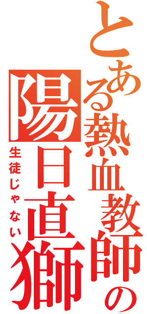 とある熱血教師の陽日直獅（生徒じゃない）