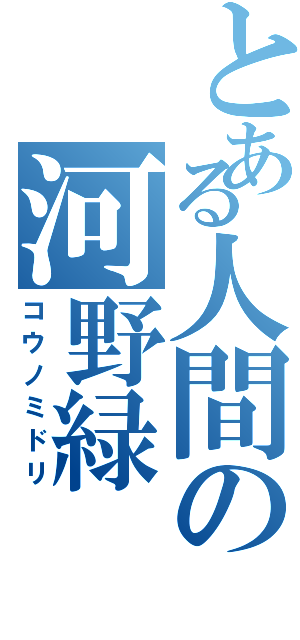 とある人間の河野緑（コウノミドリ）