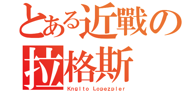 とある近戰の拉格斯（Ｋｎｇｌｔｏ Ｌｏｐｅｚｐｌｅｒ）