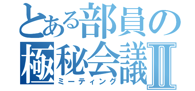 とある部員の極秘会議Ⅱ（ミーティング）