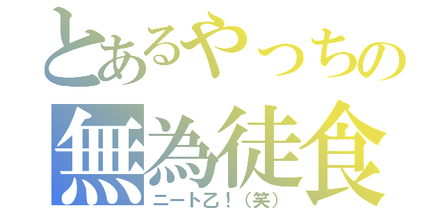 とあるやっちの無為徒食（ニート乙！（笑））