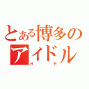 とある博多のアイドル（ＨＲ）