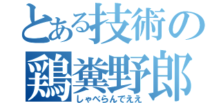 とある技術の鶏糞野郎（しゃべらんでええ）