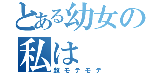 とある幼女の私は（超モテモテ）