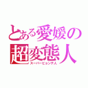 とある愛媛の超変態人（スーパーピョンテ人）