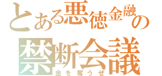 とある悪徳金融業者の禁断会議（金を奪うぜ）