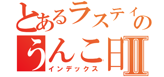 とあるラスティーのうんこ日記Ⅱ（インデックス）